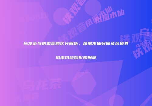 乌龙茶与铁观音的区分解析：凤凰水仙归属及茶境界凤凰水仙烟价格探秘