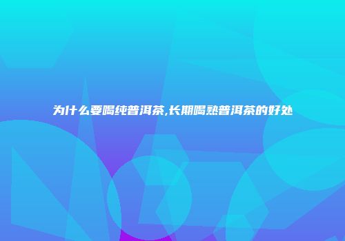 为什么要喝纯普洱茶,长期喝熟普洱茶的好处