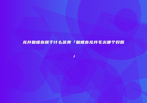 龙井碧螺春属于什么茶类「碧螺春龙井毛尖哪个好喝」