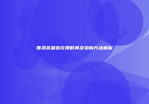 普洱茶最佳饮用时间及泡制方法解析