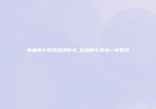 静谧的午后悠闲漫时光_悠闲的午后泡一杯香茶