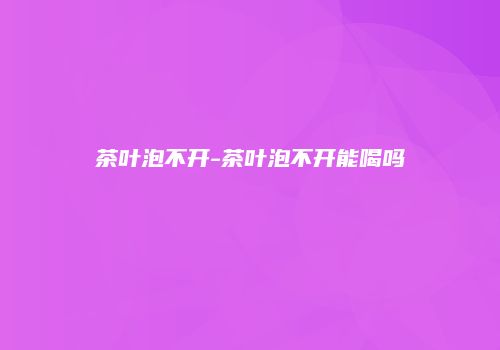 茶叶泡不开-茶叶泡不开能喝吗