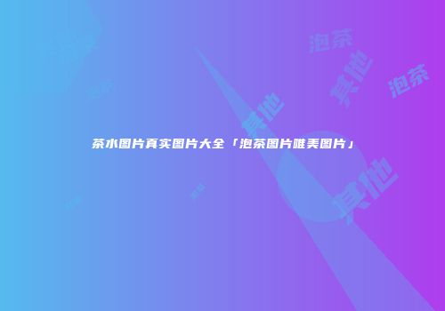 茶水图片真实图片大全「泡茶图片唯美图片」