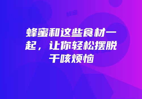 蜂蜜和这些食材一起，让你轻松摆脱干咳烦恼