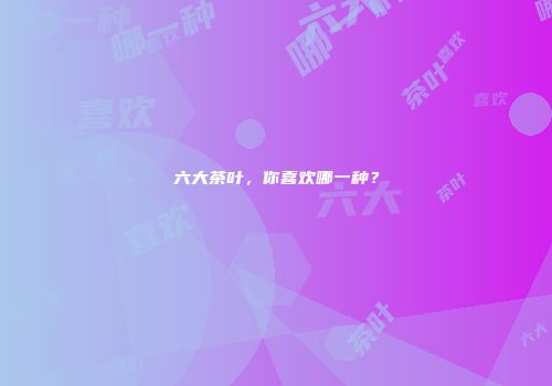 六大茶叶，你喜欢哪一种？