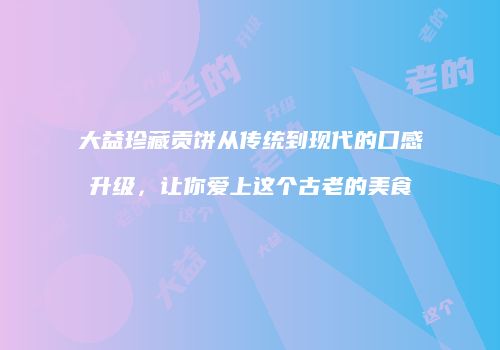 大益珍藏贡饼从传统到现代的口感升级，让你爱上这个古老的美食