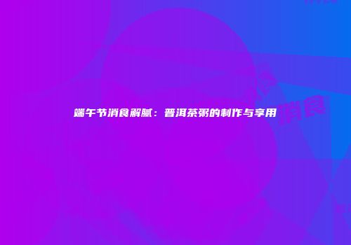 端午节消食解腻：普洱茶粥的制作与享用