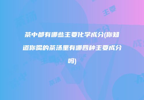 茶中都有哪些主要化学成分(你知道你喝的茶汤里有哪四种主要成分吗)