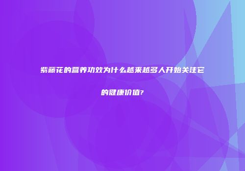 紫藤花的营养功效为什么越来越多人开始关注它的健康价值?