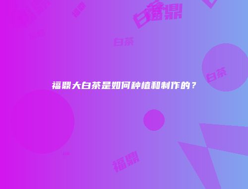 福鼎大白茶是如何种植和制作的？