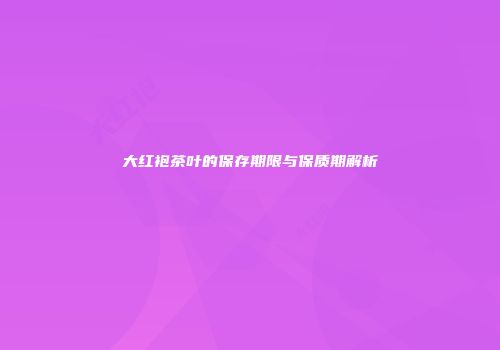 大红袍茶叶的保存期限与保质期解析