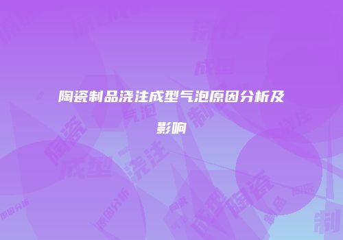 陶瓷制品浇注成型气泡原因分析及影响