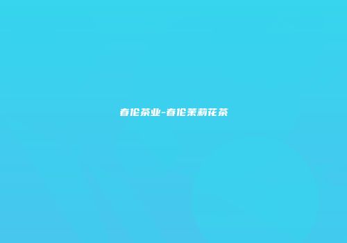 春伦茶业-春伦茉莉花茶