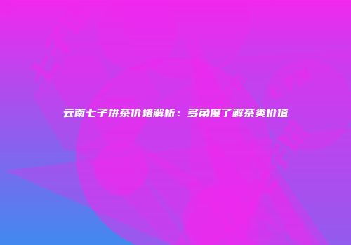 云南七子饼茶价格解析：多角度了解茶类价值