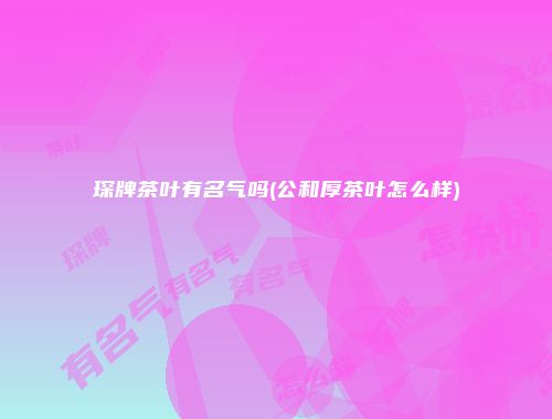 琛牌茶叶有名气吗(公和厚茶叶怎么样)