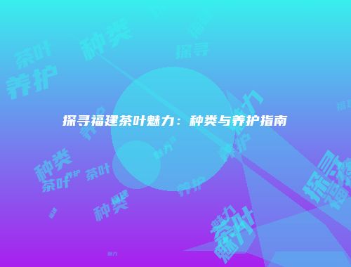 探寻福建茶叶魅力：种类与养护指南