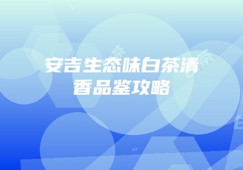 安吉生态味白茶清香品鉴攻略