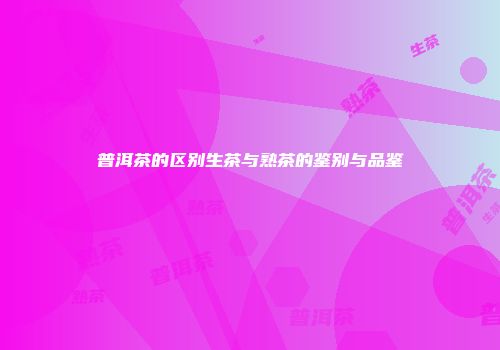 普洱茶的区别生茶与熟茶的鉴别与品鉴