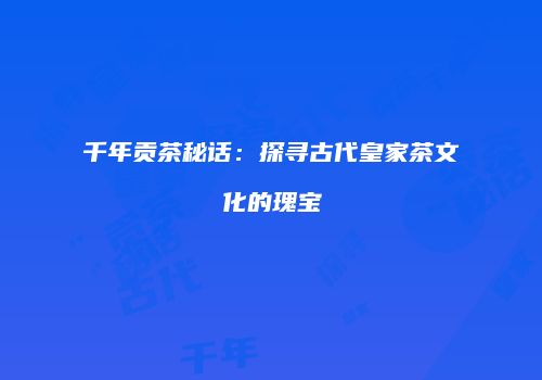 千年贡茶秘话：探寻古代皇家茶文化的瑰宝