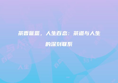 茶香氤氲，人生百态：茶道与人生的深刻联系