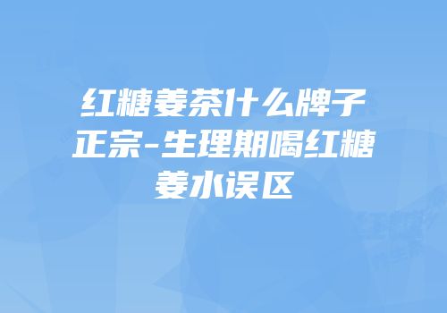 红糖姜茶什么牌子正宗-生理期喝红糖姜水误区