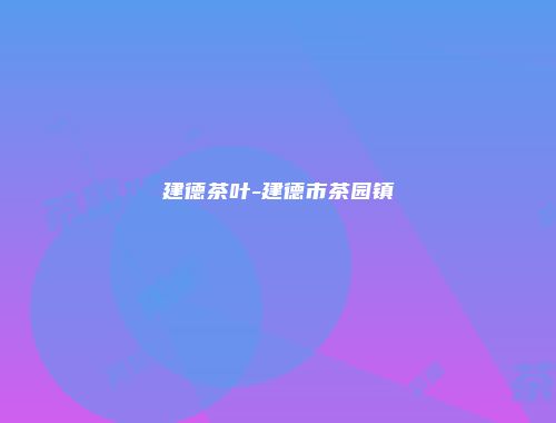 建德茶叶-建德市茶园镇