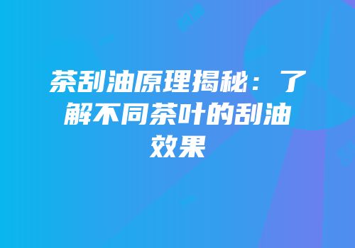 茶刮油原理揭秘：了解不同茶叶的刮油效果