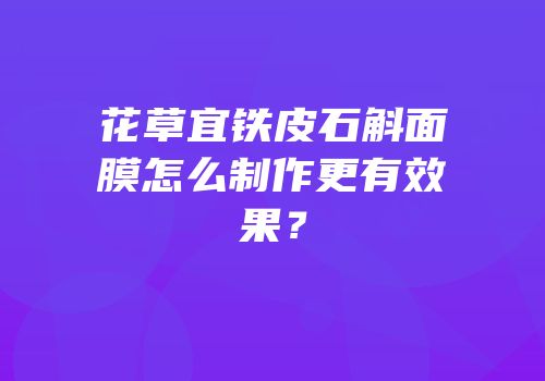 花草宜铁皮石斛面膜怎么制作更有效果？