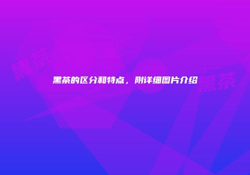 黑茶的区分和特点，附详细图片介绍