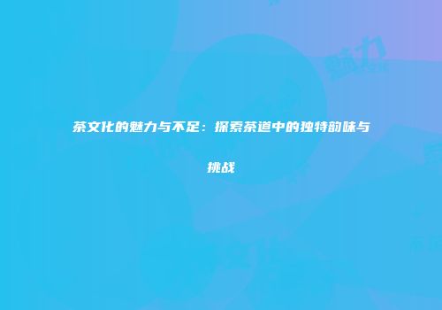 茶文化的魅力与不足：探索茶道中的独特韵味与挑战