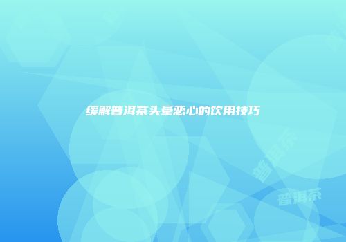 缓解普洱茶头晕恶心的饮用技巧