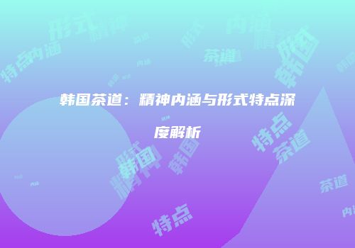 韩国茶道：精神内涵与形式特点深度解析