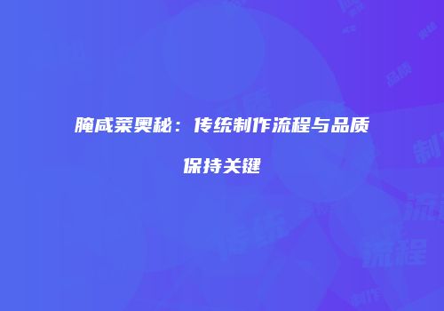 腌咸菜奥秘：传统制作流程与品质保持关键