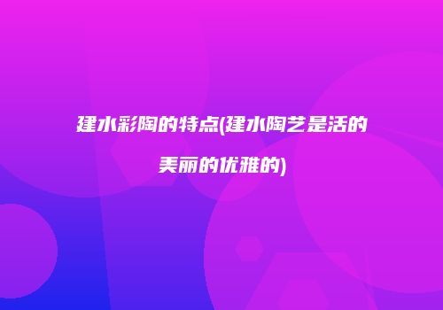 建水彩陶的特点(建水陶艺是活的美丽的优雅的)
