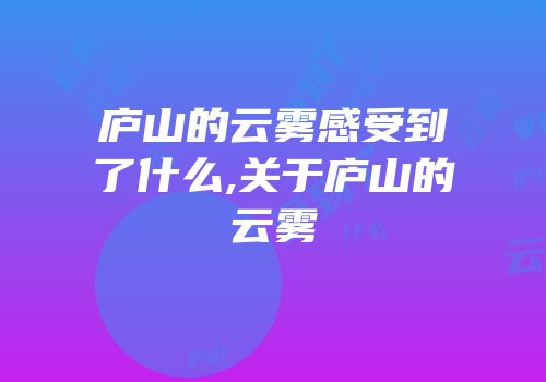 庐山的云雾感受到了什么,关于庐山的云雾