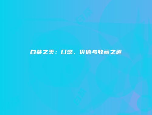 白茶之美：口感、价值与收藏之道