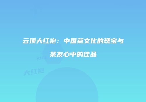 云顶大红袍：中国茶文化的瑰宝与茶友心中的佳品
