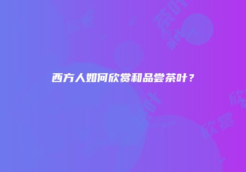 西方人如何欣赏和品尝茶叶？