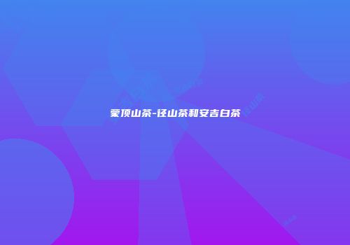 蒙顶山茶-径山茶和安吉白茶