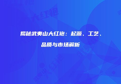 揭秘武夷山大红袍：起源、工艺、品质与市场解析
