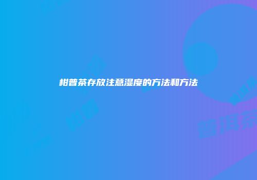 柑普茶存放注意湿度的方法和方法