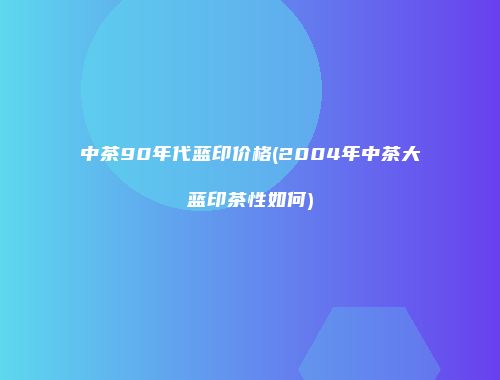 中茶90年代蓝印价格(2004年中茶大蓝印茶性如何)