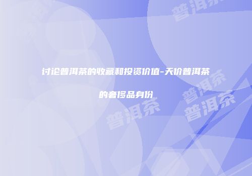 讨论普洱茶的收藏和投资价值-天价普洱茶的奢侈品身份