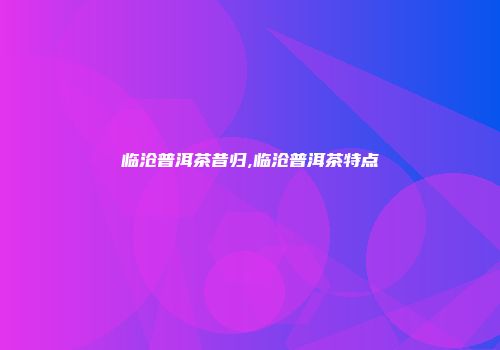 临沧普洱茶昔归,临沧普洱茶特点