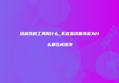 撬茶饼的工具叫什么_不容易撬普洱茶为什么要压成铁饼