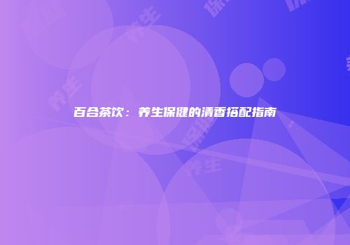 百合茶饮：养生保健的清香搭配指南