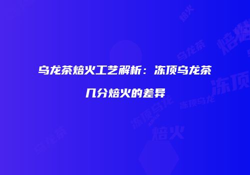 乌龙茶焙火工艺解析：冻顶乌龙茶几分焙火的差异