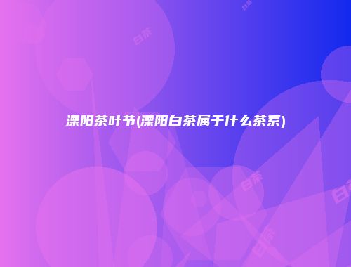 溧阳茶叶节(溧阳白茶属于什么茶系)