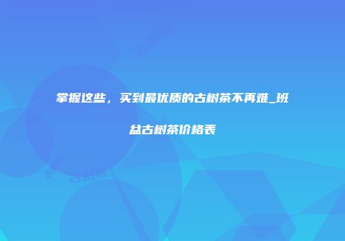 掌握这些，买到最优质的古树茶不再难_班盆古树茶价格表