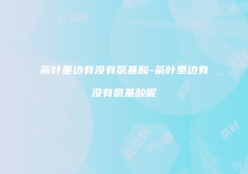 茶叶里边有没有氨基酸-茶叶里边有没有氨基酸呢
